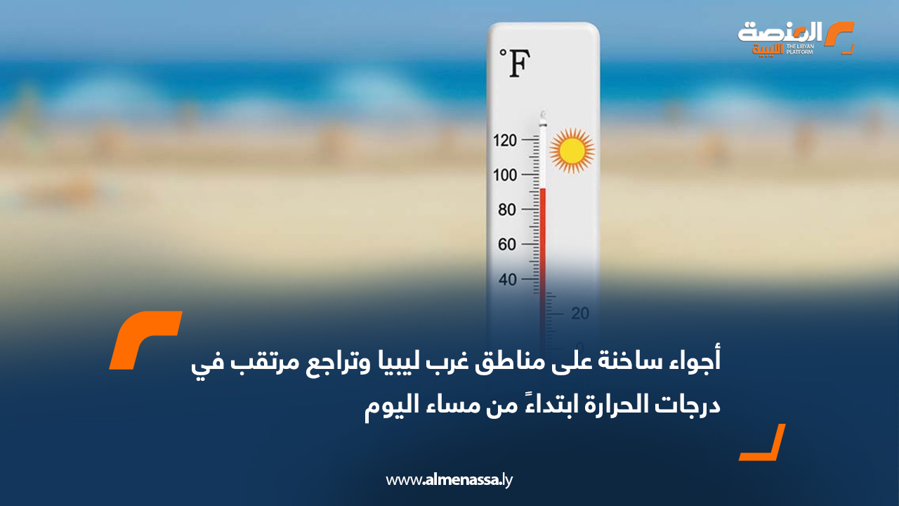 أجواء ساخنة على مناطق غرب ليبيا وتراجع مرتقب في درجات الحرارة ابتداءً من مساء اليوم