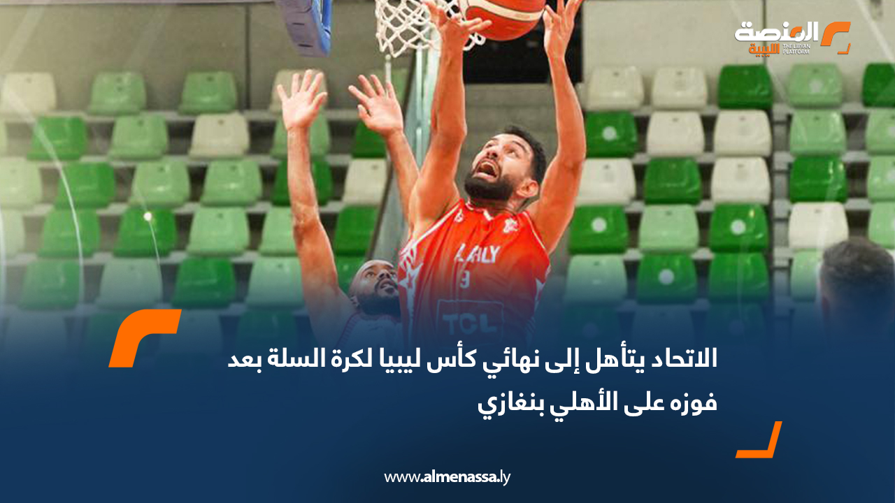الاتحاد يتأهل إلى نهائي كأس ليبيا لكرة السلة بعد فوزه على الأهلي بنغازي