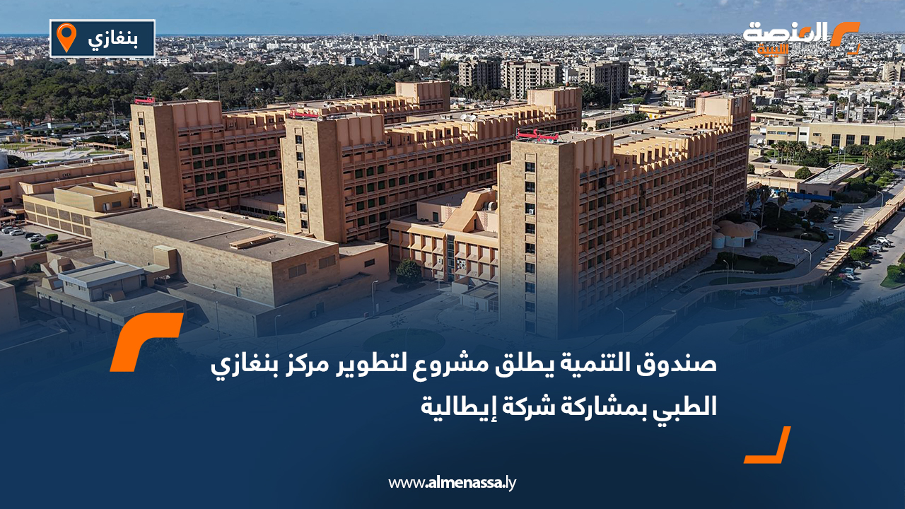 صندوق التنمية يطلق مشروع لتطوير مركز بنغازي الطبي بمشاركة شركة إيطالية