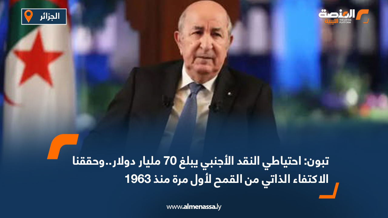 تبون: احتياطي النقد الأجنبي يبلغ 70 مليار دولار.. وحققنا الاكتفاء الذاتي من القمح لأول مرة منذ 1963