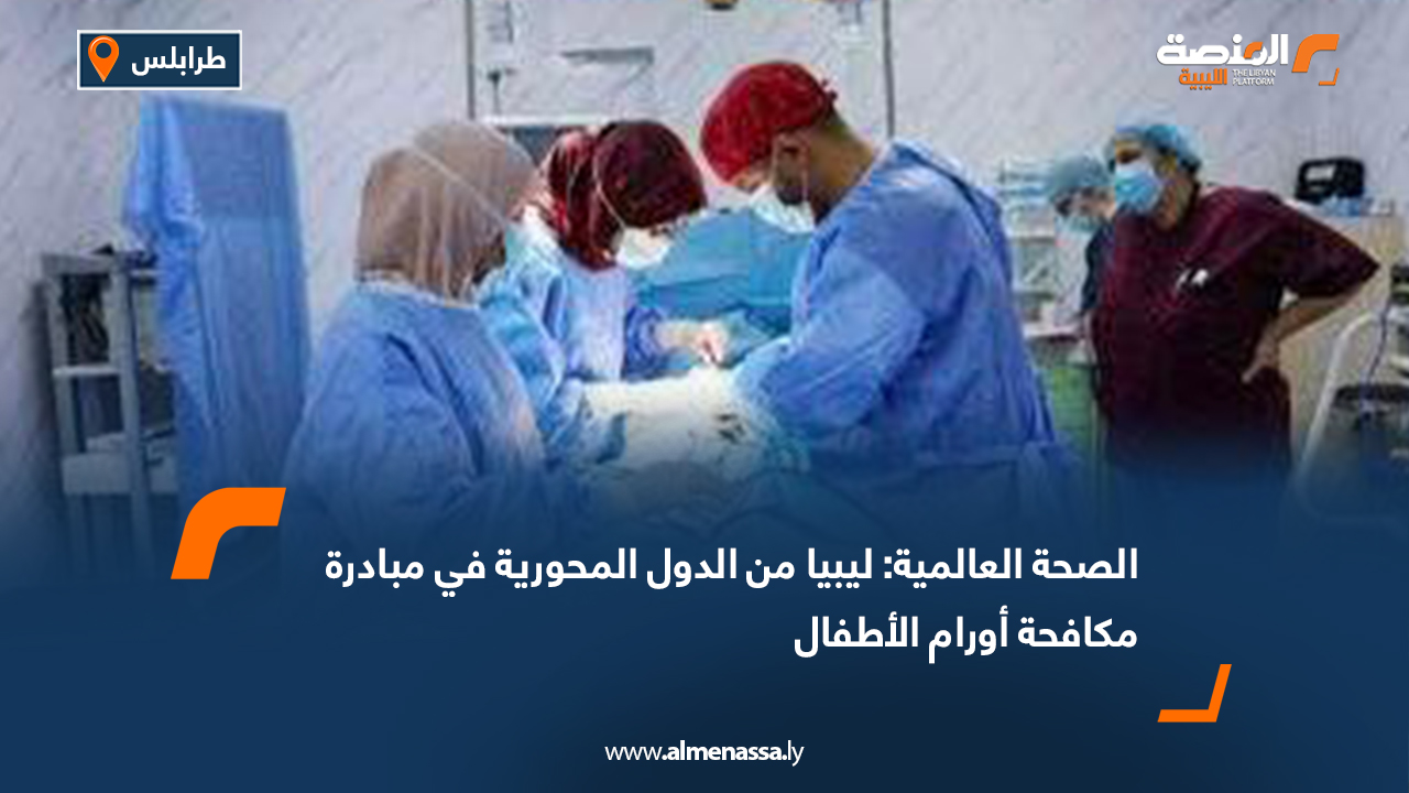 الصحة العالمية: ليبيا من الدول المحورية في مبادرة مكافحة أورام الأطفال