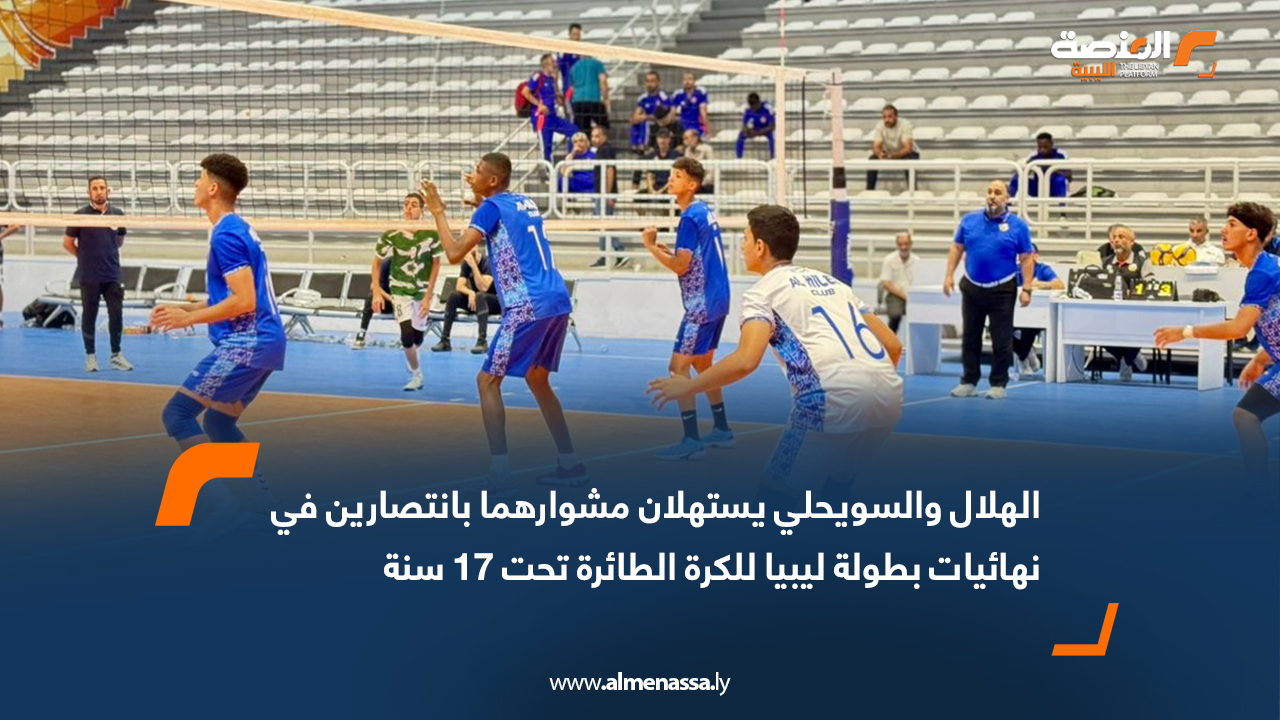 الهلال والسويحلي يستهلان مشوارهما بانتصارين في نهائيات بطولة ليبيا للكرة الطائرة تحت 17 سنة