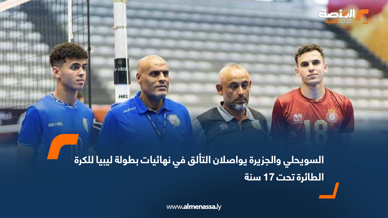 السويحلي والجزيرة يواصلان التألق في نهائيات بطولة ليبيا للكرة الطائرة تحت 17 سنة