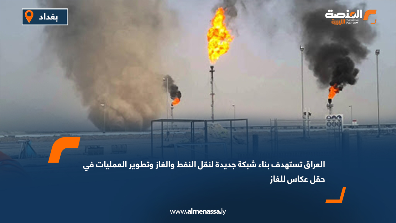 العراق تستهدف بناء شبكة جديدة لنقل النفط والغاز وتطوير العمليات في حقل عكاس للغاز