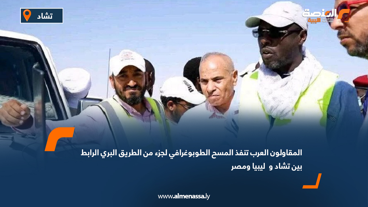 المقاولون العرب تنفذ المسح الطوبوغرافي لجزء من الطريق البري الرابط بين تشاد وليبيا ومصر