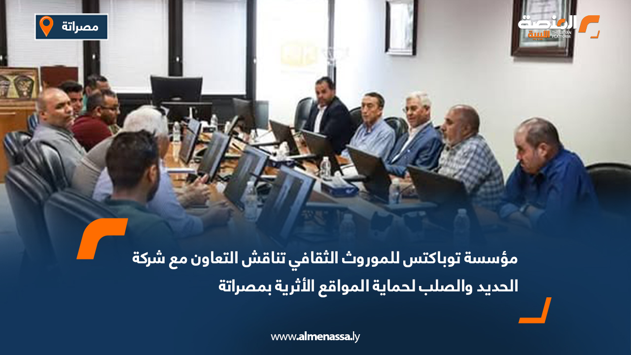مؤسسة توباكتس للموروث الثقافي تناقش التعاون مع شركة الحديد والصلب لحماية المواقع الأثرية بمصراتة