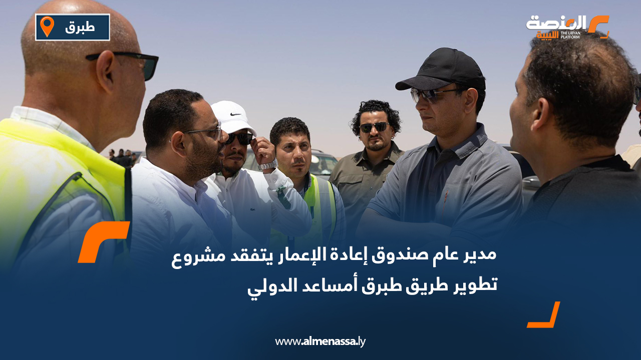 مدير عام صندوق إعادة الإعمار يتفقد مشروع تطوير طريق طبرق أمساعد الدولي