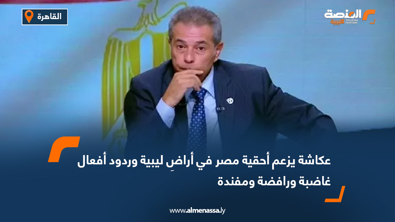 عكاشة يزعم أحقية مصر في أراض ليبية وردود أفعال غاضبة ورافضة ومفندة