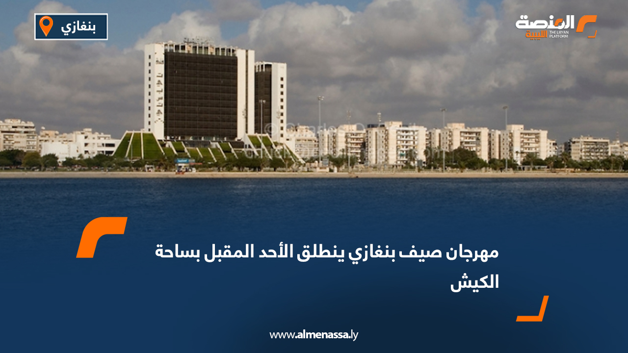 مهرجان صيف بنغازي ينطلق الأحد المقبل بساحة الكيش