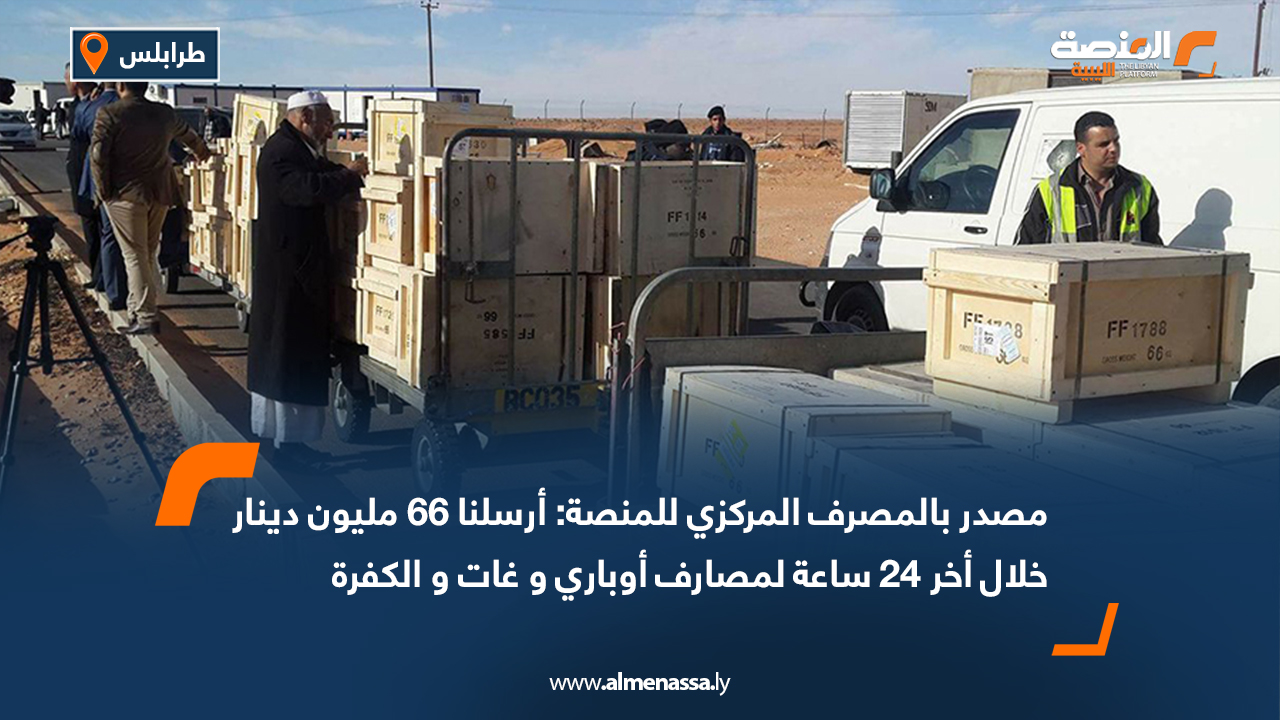 مصدر بالمصرف المركزي للمنصة: أرسلنا 66 مليون دينار خلال أخر 24 ساعة لمصارف أوباري و غات و الكفرة