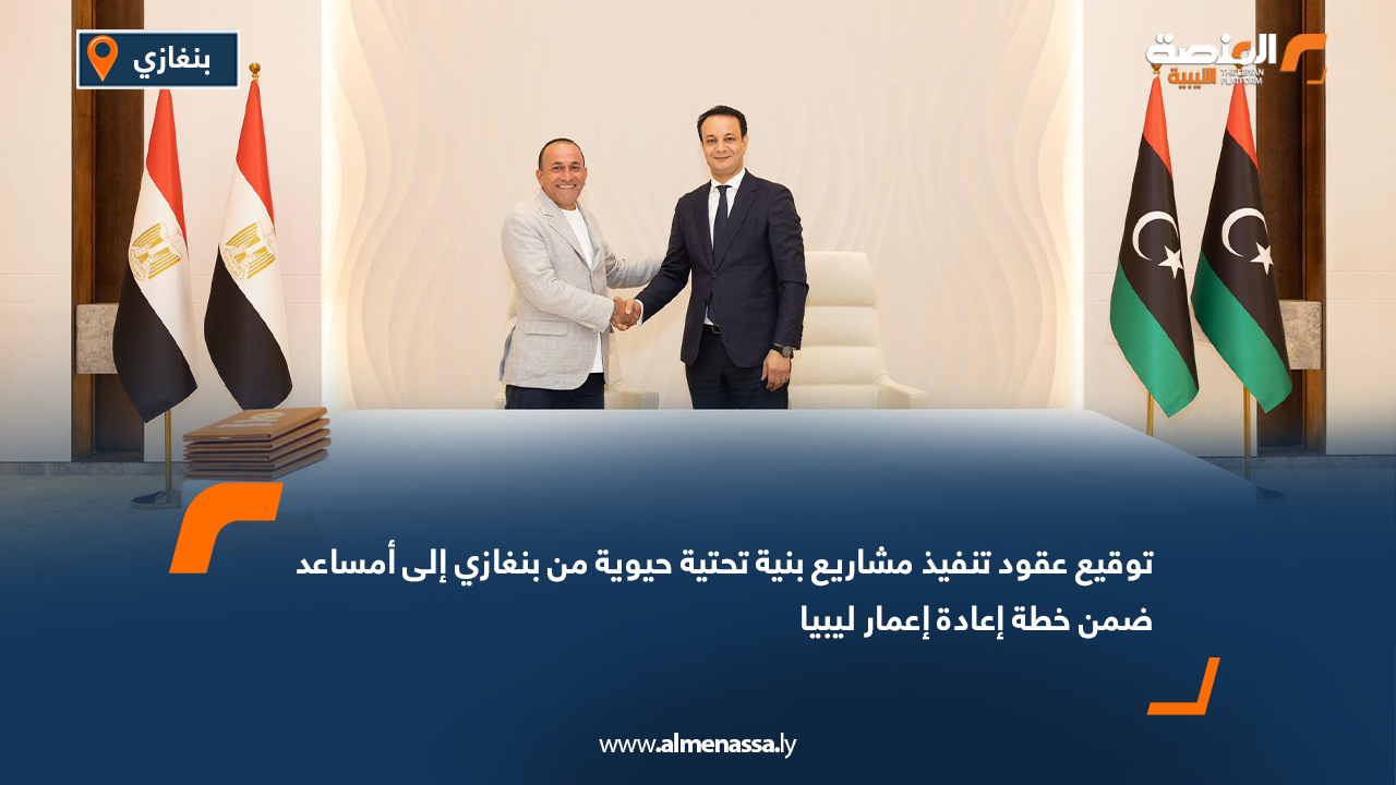 توقيع عقود تنفيذ مشاريع بنية تحتية حيوية من بنغازي إلى أمساعد ضمن خطة إعادة إعمار ليبيا