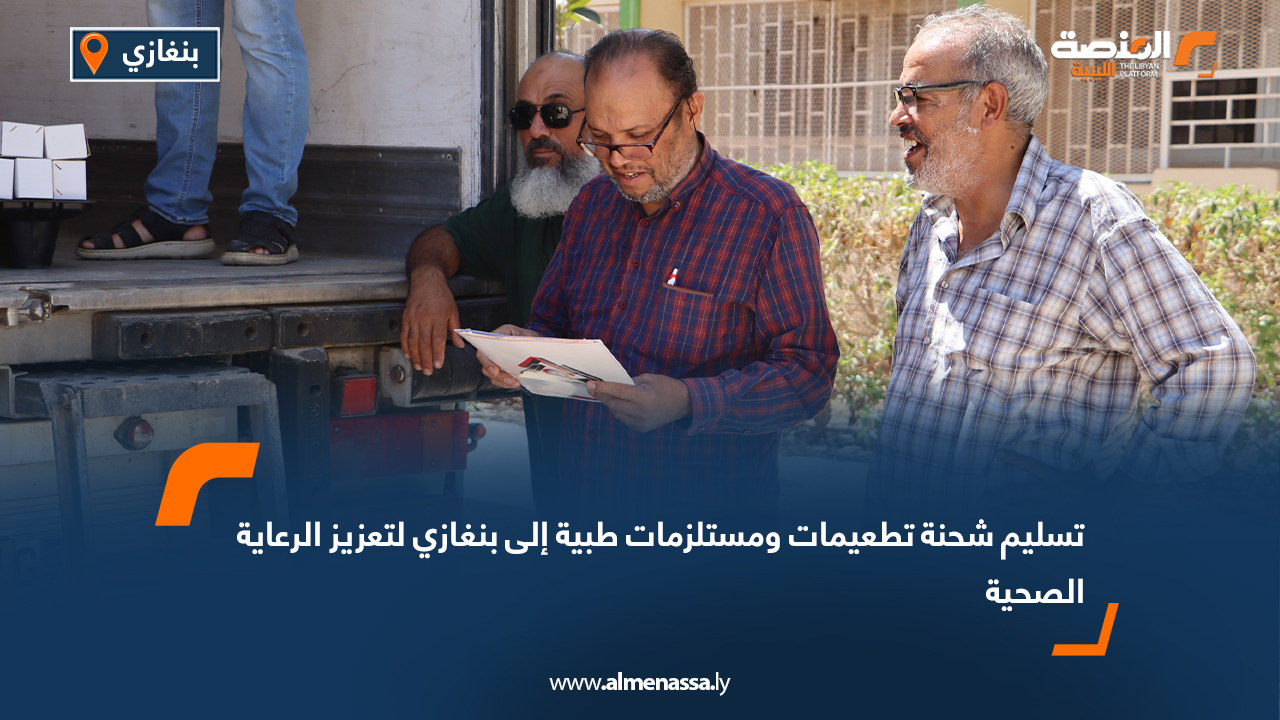 تسليم شحنة تطعيمات ومستلزمات طبية إلى بنغازي لتعزيز الرعاية الصحية