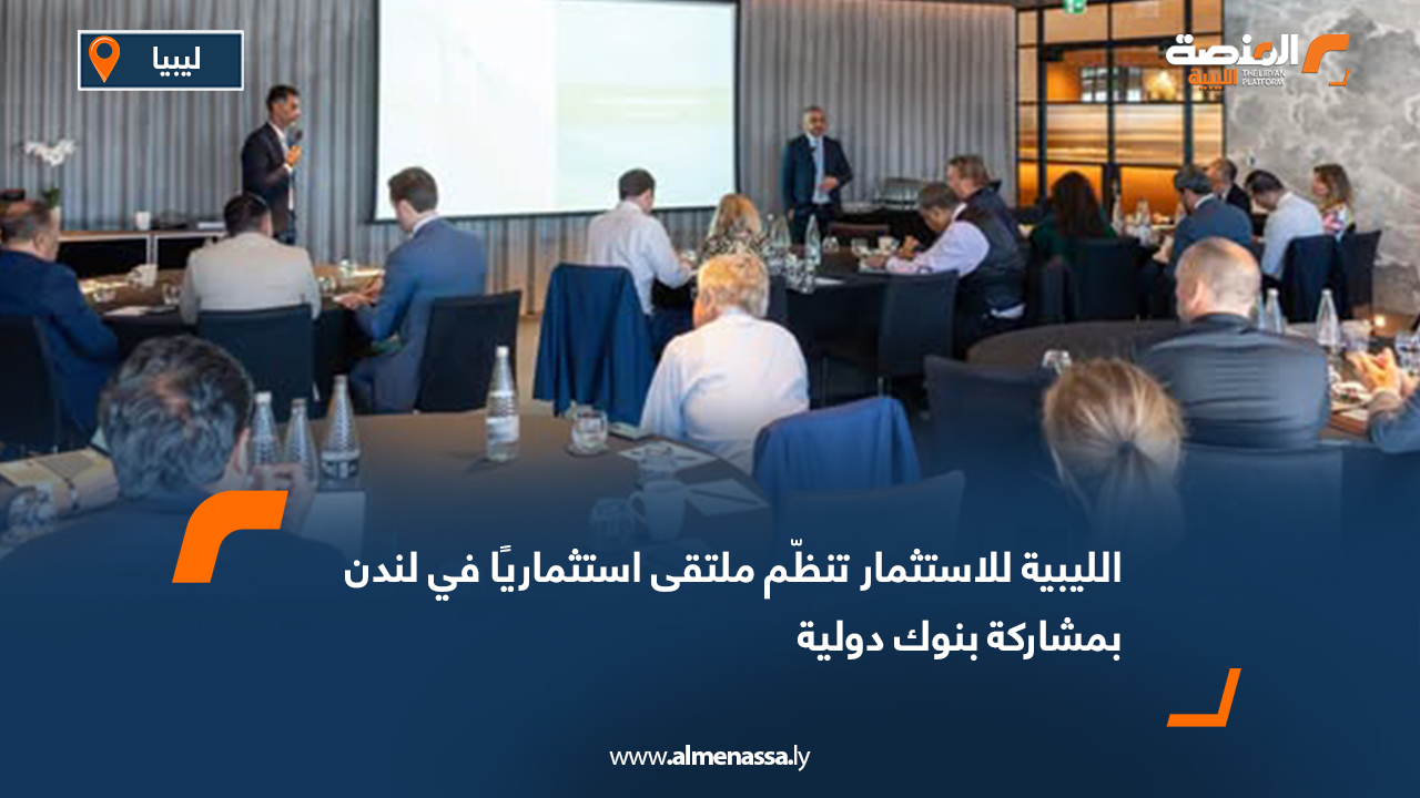 الليبية للاستثمار تنظّم ملتقى استثماريًا في لندن بمشاركة بنوك دولية