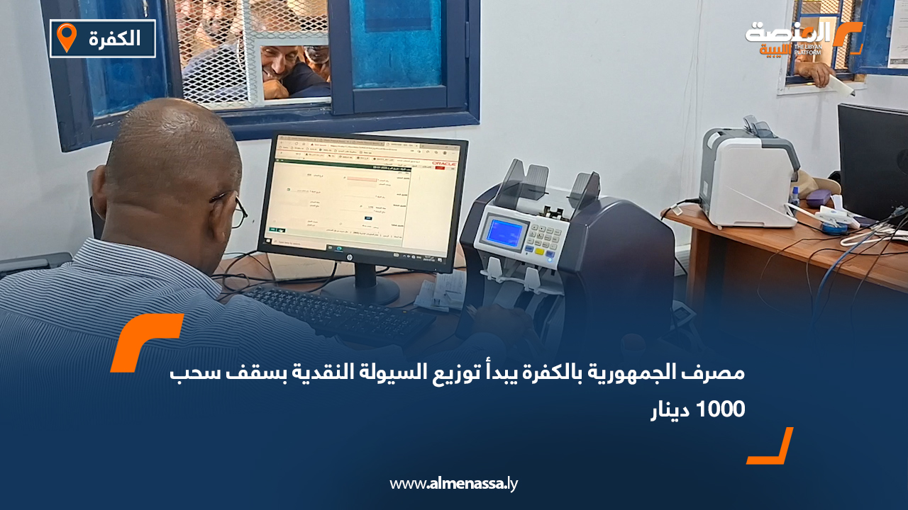 مصرف الجمهورية بالكفرة يبدأ توزيع السيولة النقدية بسقف سحب 1000 دينار