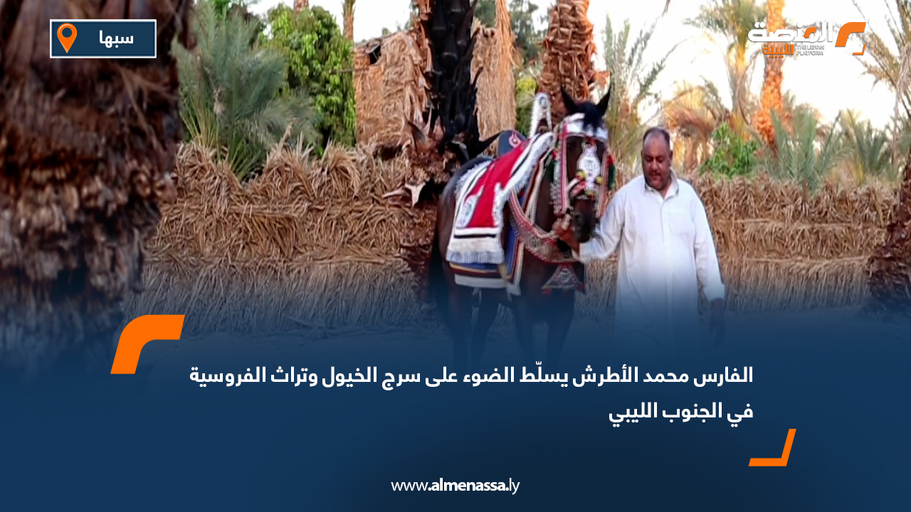 الفارس محمد الأطرش يسلّط الضوء على سرج الخيول وتراث الفروسية في الجنوب الليبي