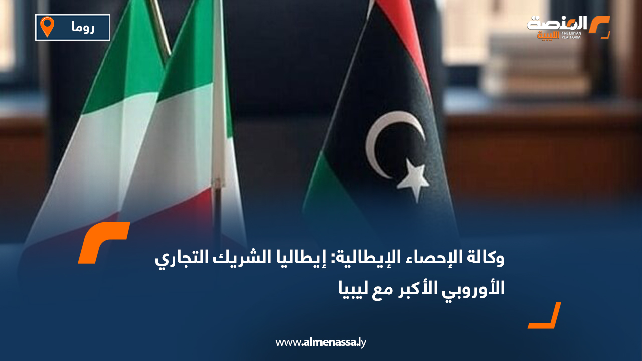 وكالة الإحصاء الإيطالية: إيطاليا الشريك التجاري الأوروبي الأكبر مع ليبيا