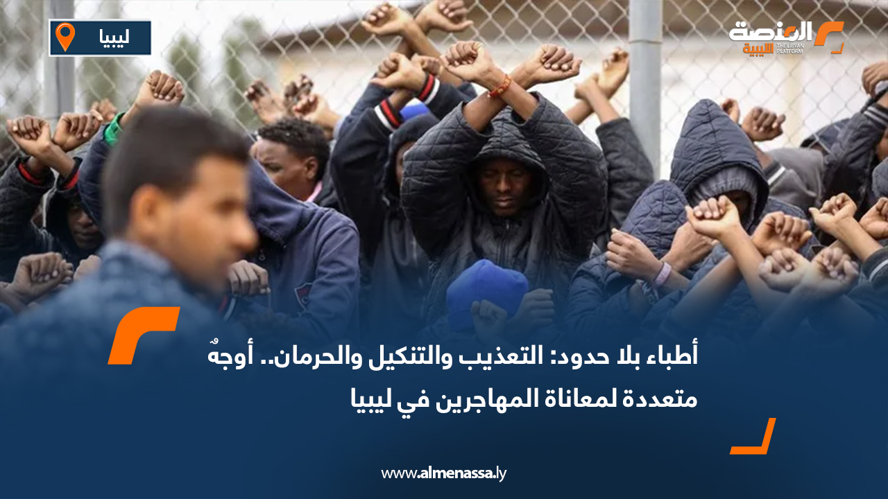 أطباء بلا حدود.. التعذيب والتنكيل والحرمان أوجه عدة لمعاناة المهاجرين في ليبيا