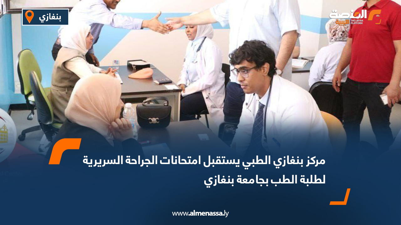 مركز بنغازي الطبي يستقبل امتحانات الجراحة السريرية لطلبة الطب بجامعة بنغازي