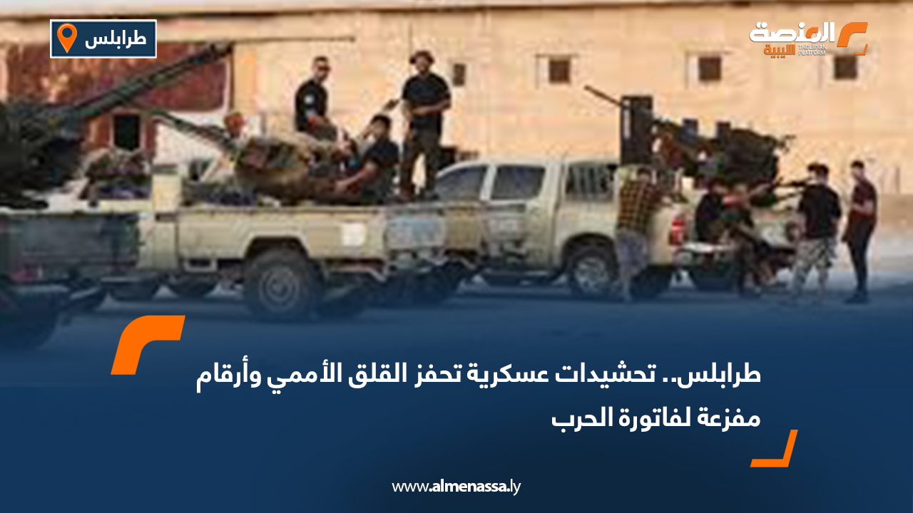 طرابلس.. تحشيدات عسكرية تحفز القلق الأممي وأرقام مفزعة لفاتورة الحرب