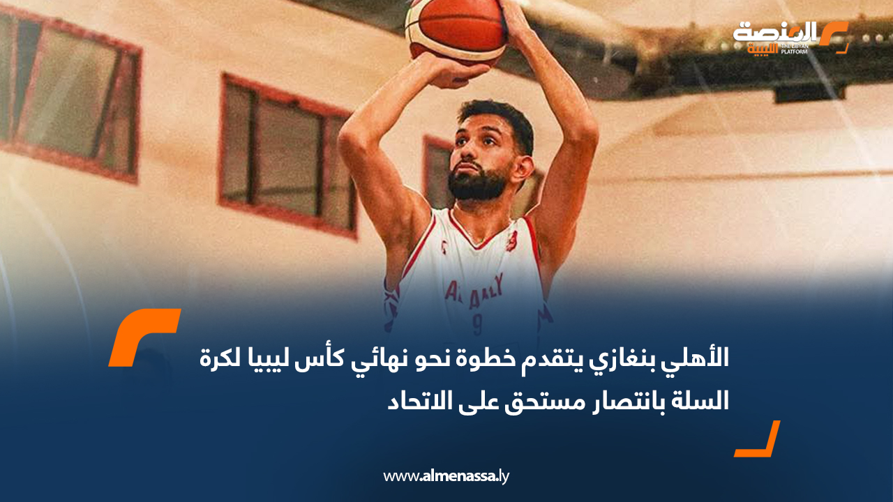 الأهلي بنغازي يتقدم خطوة نحو نهائي كأس ليبيا لكرة السلة بانتصار مستحق على الاتحاد
