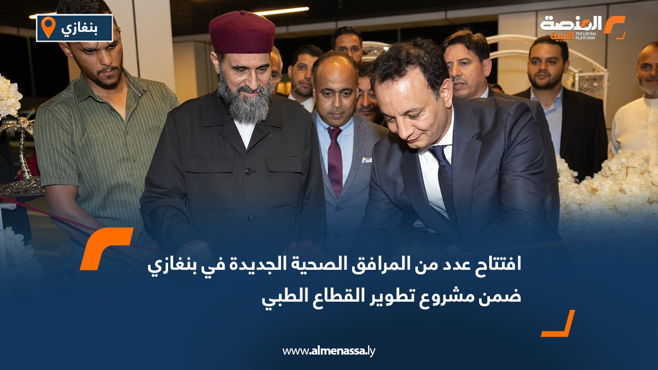 افتتاح عدد من المرافق الصحية الجديدة في بنغازي ضمن مشروع تطوير القطاع الطبي