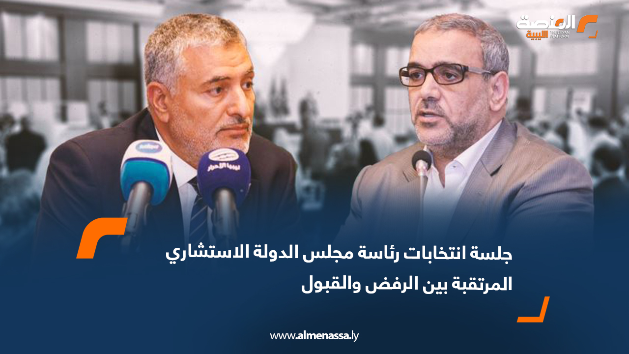 جلسة انتخابات رئاسة مجلس الدولة الاستشاري المرتقبة بين الرفض والقبول