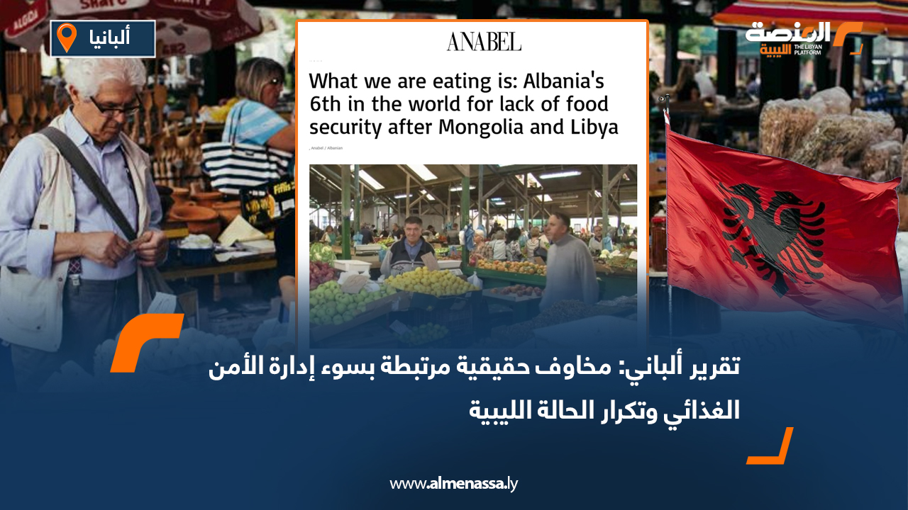 تقرير ألباني: مخاوف حقيقية مرتبطة بسوء إدارة الأمن الغذائي وتكرار الحالة الليبية
