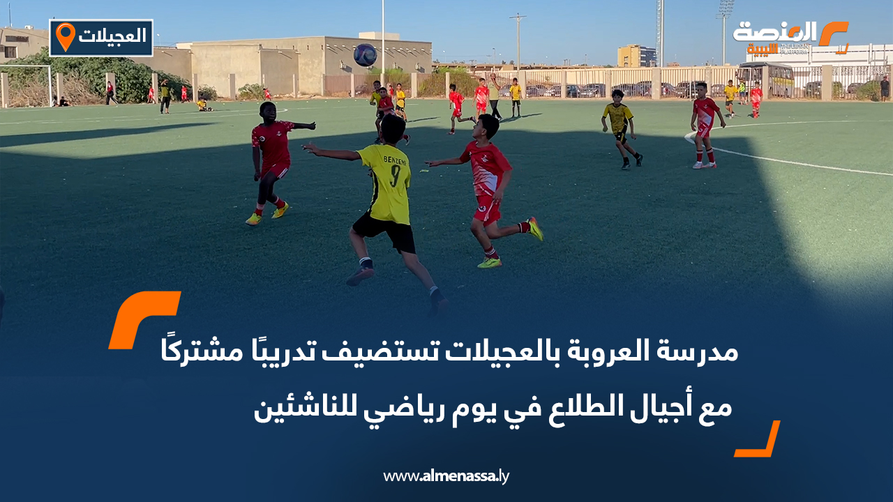 مدرسة العروبة بالعجيلات تستضيف تدريبًا مشتركًا مع أجيال الطلاع في يوم رياضي للناشئين
