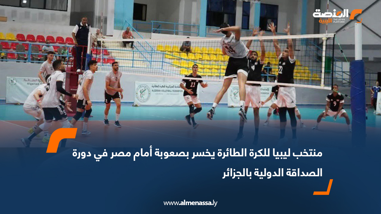 منتخب ليبيا للكرة الطائرة يخسر بصعوبة أمام مصر في دورة الصداقة الدولية بالجزائر