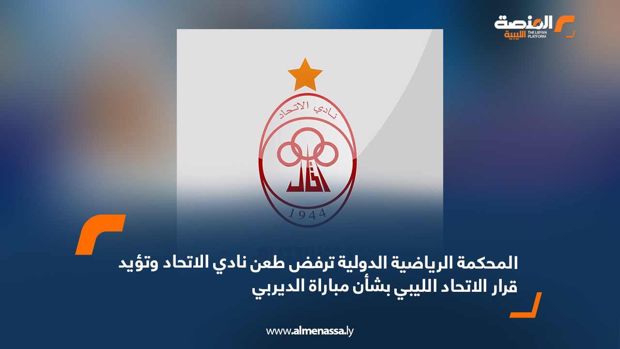 المحكمة الرياضية الدولية ترفض طعن نادي الاتحاد وتؤيد قرار الاتحاد الليبي بشأن مباراة الديربي