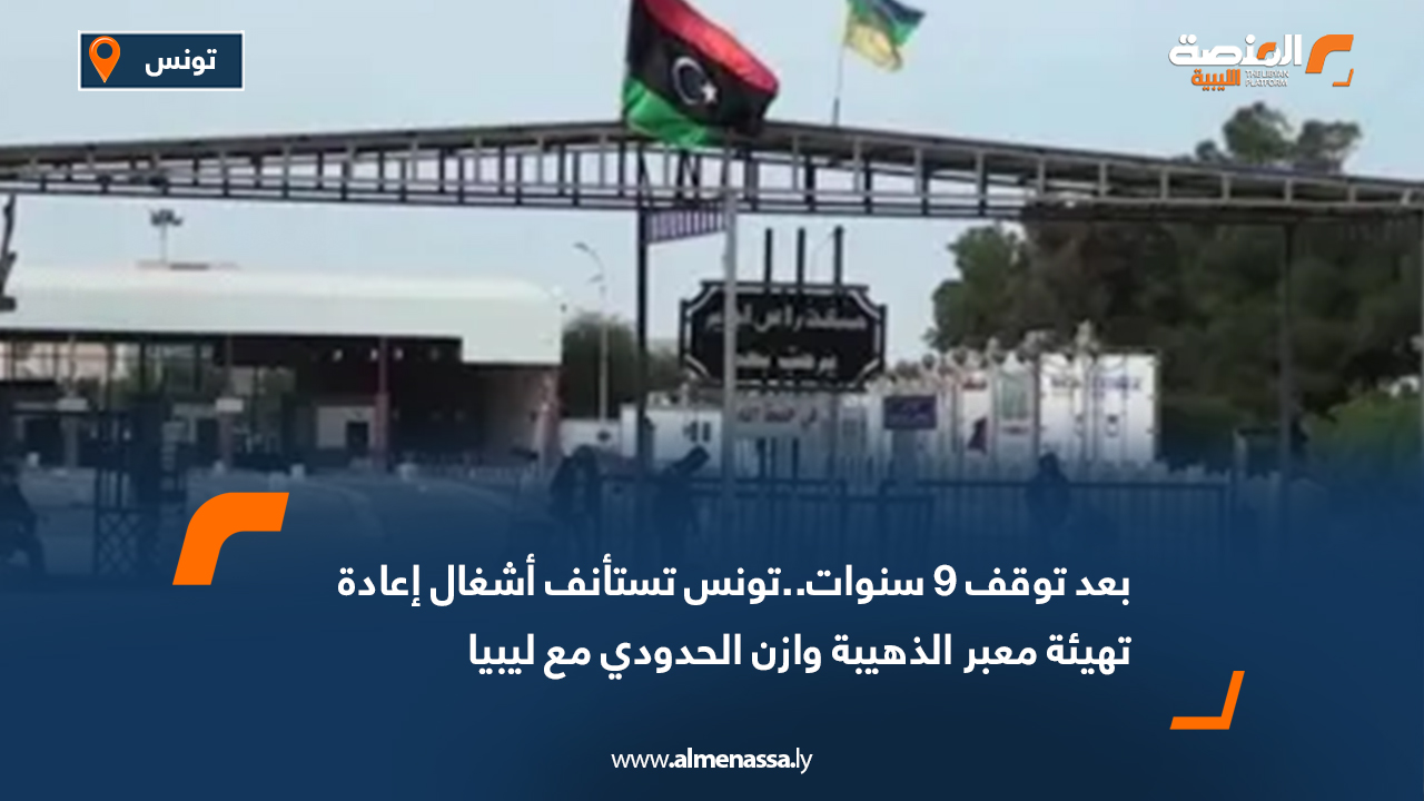 بعد توقف 9 سنوات..تونس تستأنف أشغال إعادة تهيئة معبر الذهيبة وازن الحدودي مع ليبيا