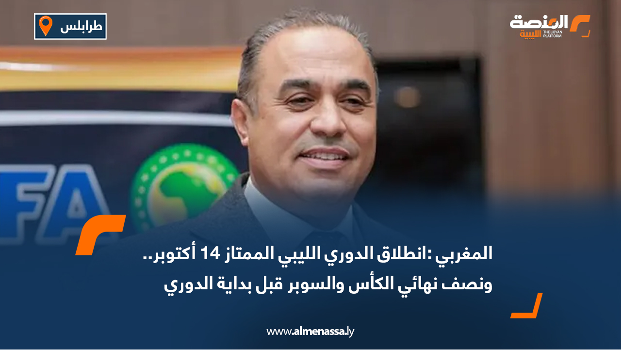 المغربي :انطلاق الدوري الليبي الممتاز 14 أكتوبر.. ونصف نهائي الكأس والسوبر قبل بداية الدوري