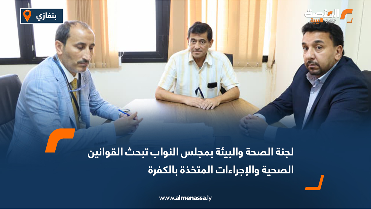 لجنة الصحة والبيئة بمجلس النواب تبحث القوانين الصحية والإجراءات المتخذة بالكفرة