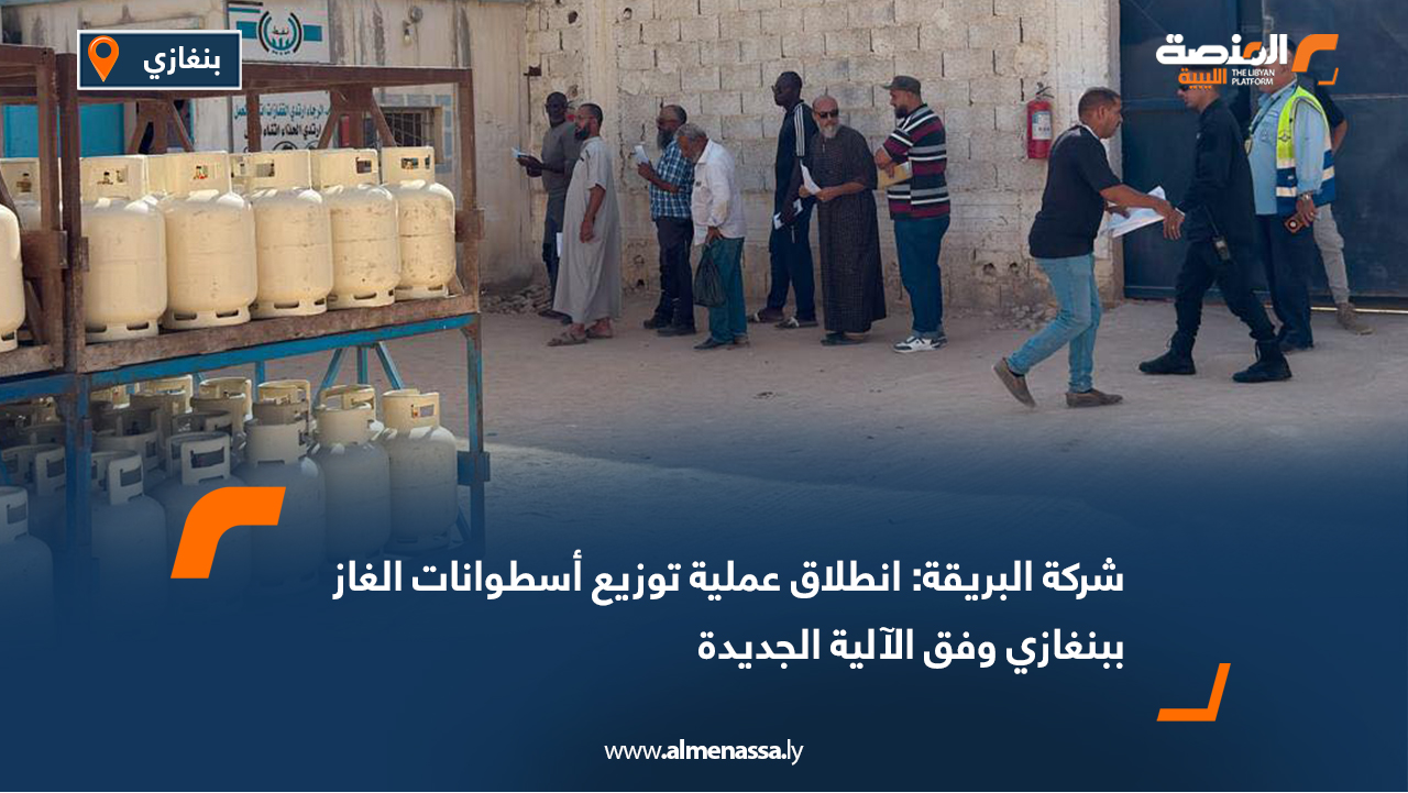 شركة البريقة: انطلاق عملية توزيع أسطوانات الغاز ببنغازي وفق الآلية الجديدة