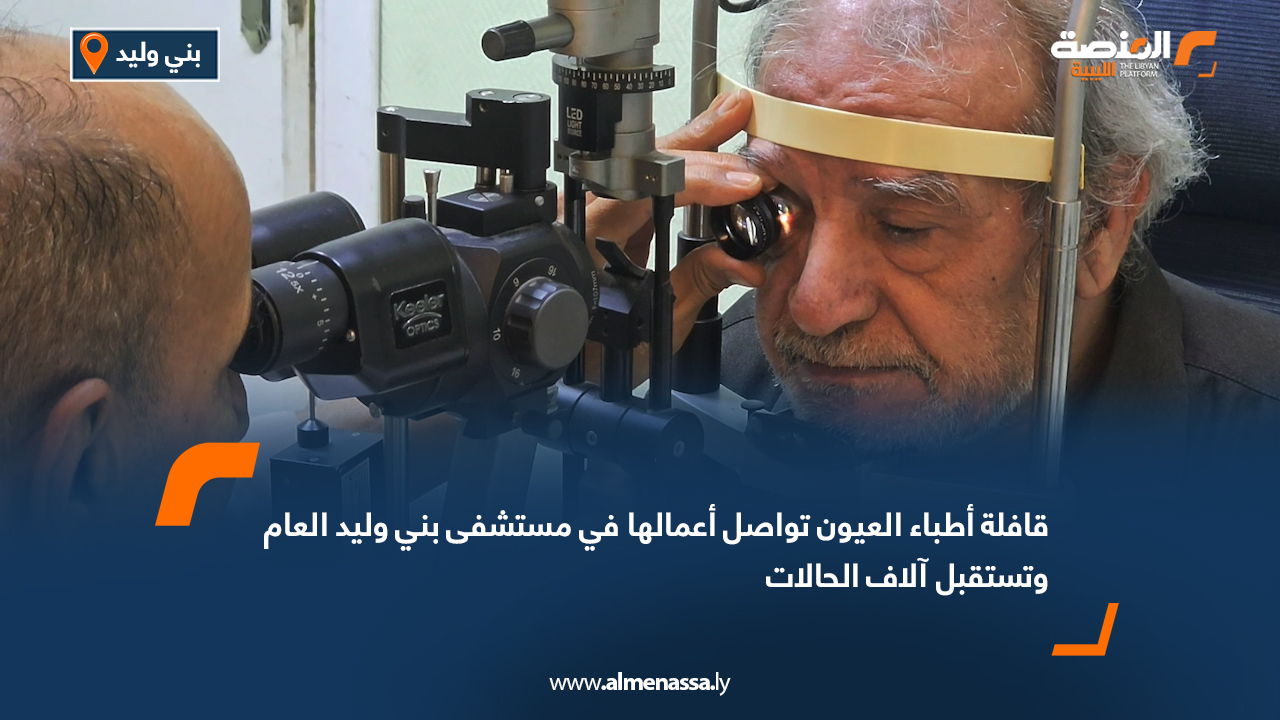 قافلة أطباء العيون تواصل أعمالها في مستشفى بني وليد العام وتستقبل آلاف الحالات