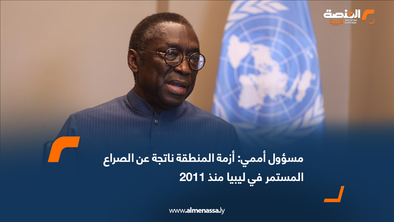 مسؤول أممي: أزمة المنطقة ناتجة عن الصراع المستمر في ليبيا منذ 2011