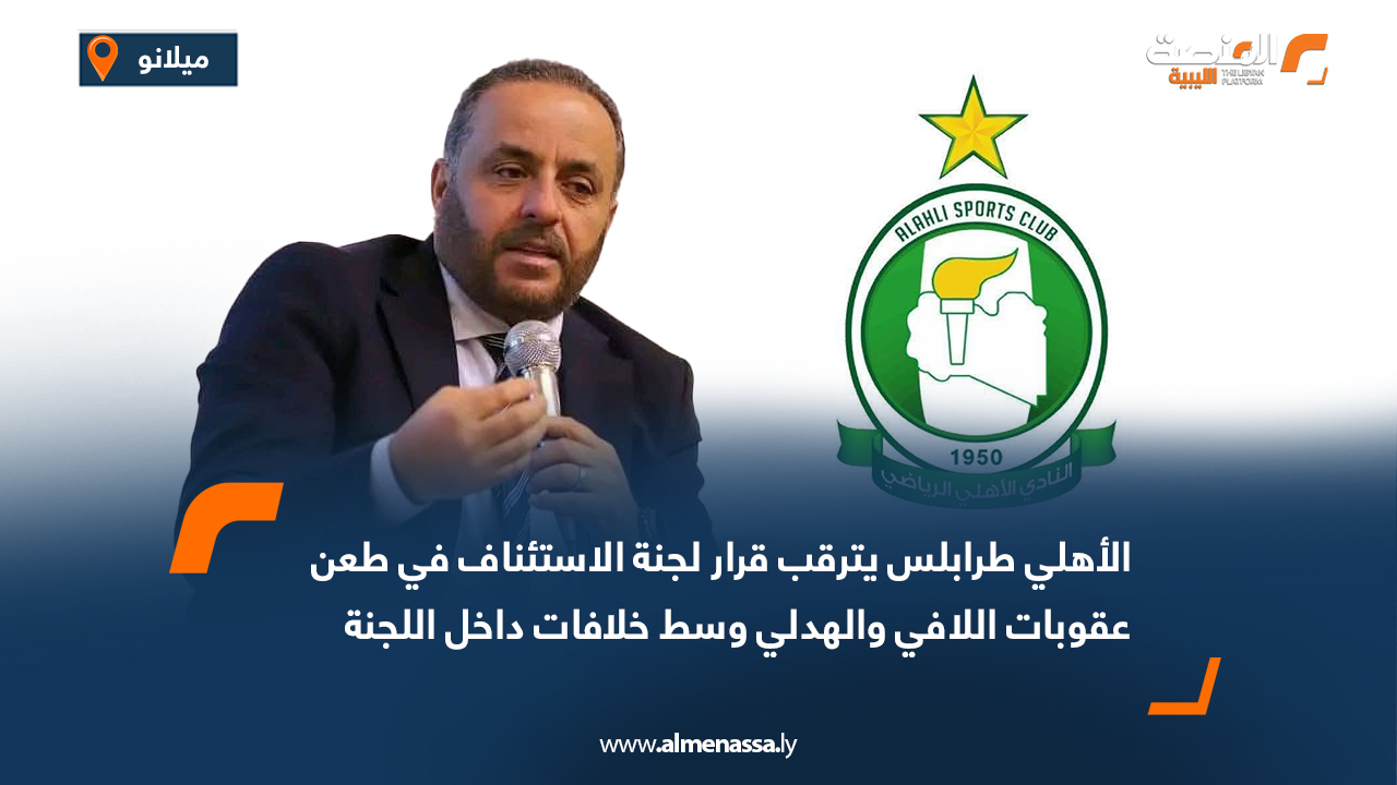 الأهلي طرابلس يترقب قرار لجنة الاستئناف في طعن عقوبات اللافي والهدلي وسط خلافات داخل اللجنة