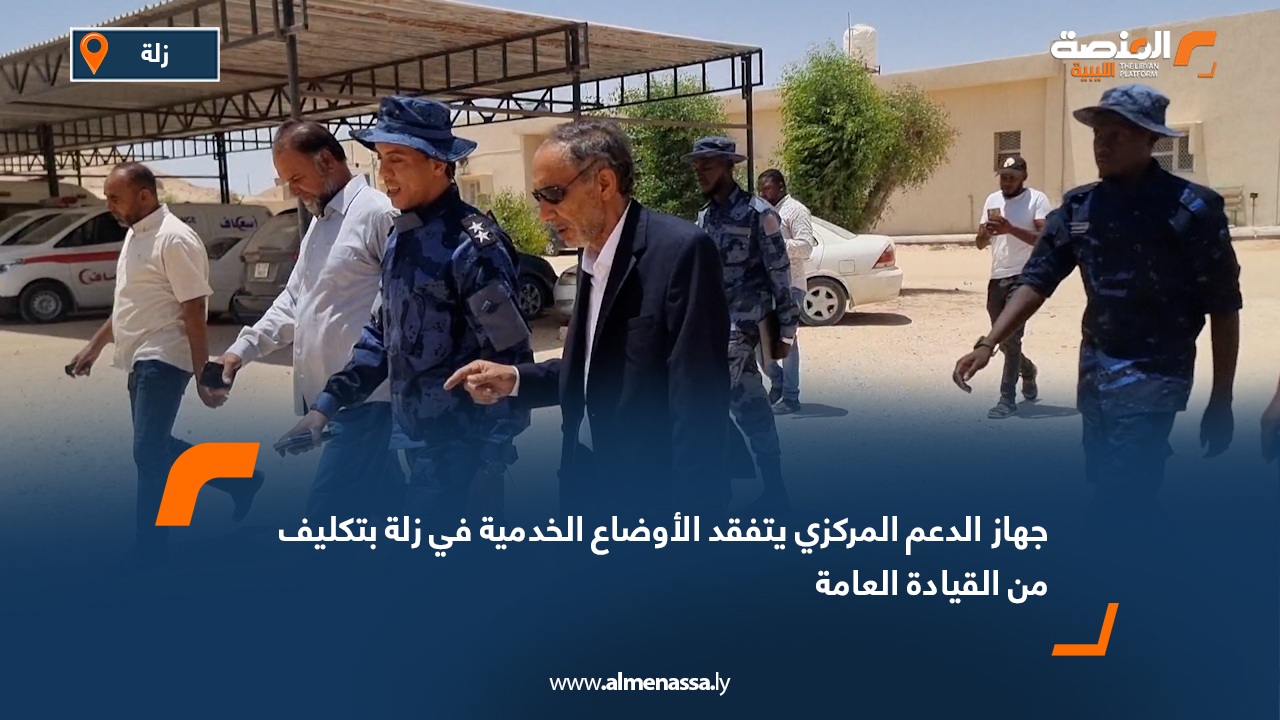 جهاز الدعم المركزي يتفقد الأوضاع الخدمية في زلة بتكليف من القيادة العامة