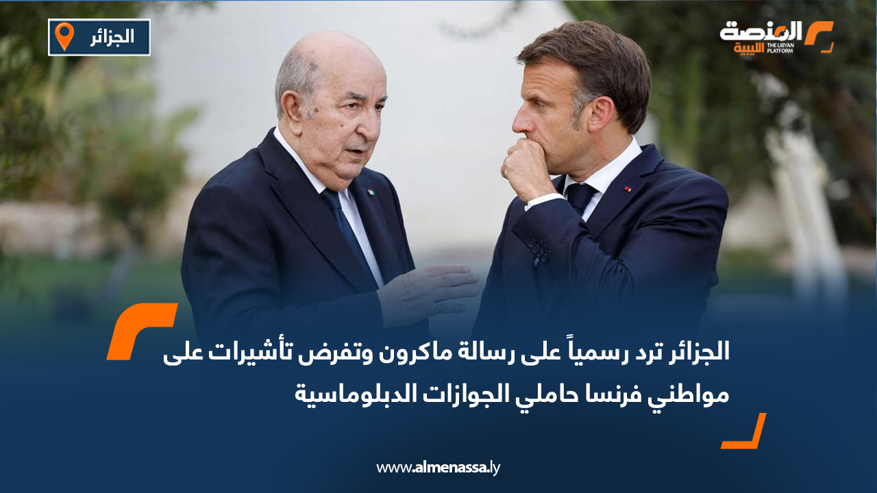 الجزائر ترد رسمياً على رسالة ماكرون وتفرض تأشيرات على مواطني فرنسا حاملي الجوازات الدبلوماسية