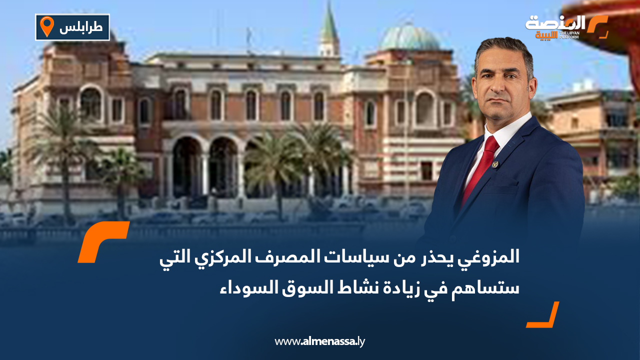 المزوغي يحذر من سياسات المصرف المركزي التي ستساهم في زيادة نشاط السوق السوداء