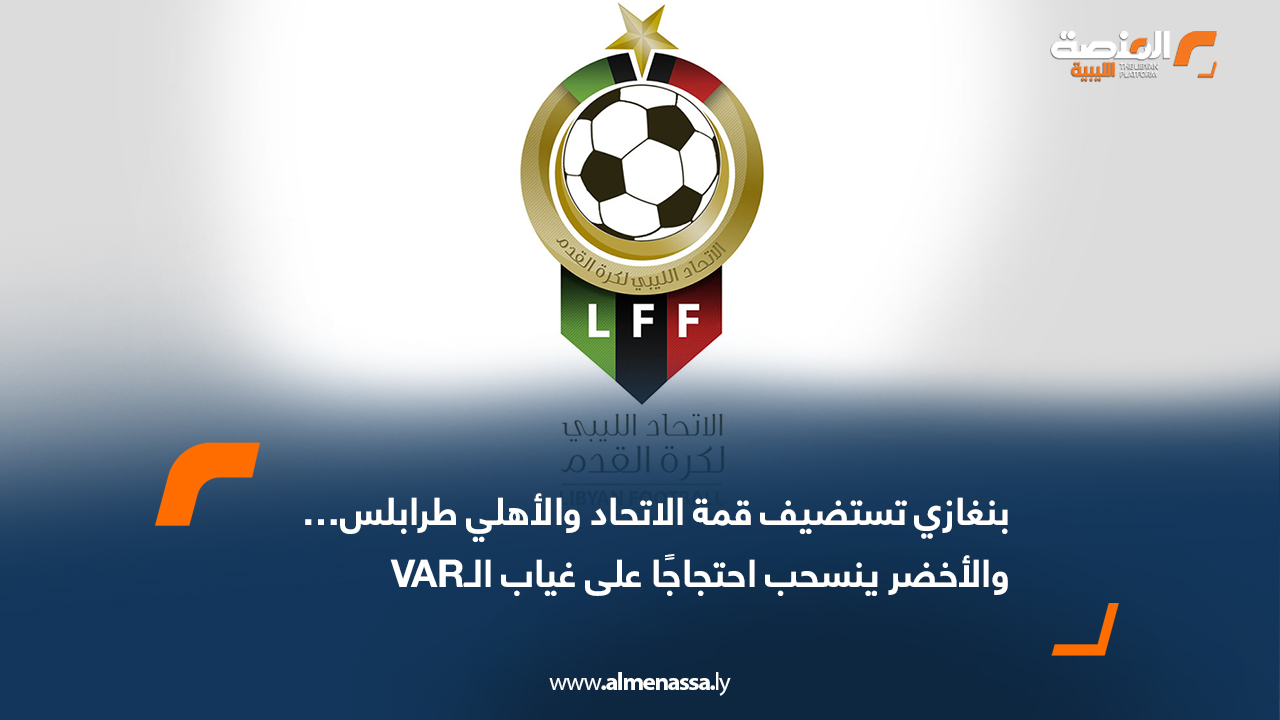 بنغازي تستضيف قمة الاتحاد والأهلي طرابلس… والأخضر ينسحب احتجاجًا على غياب الـVAR