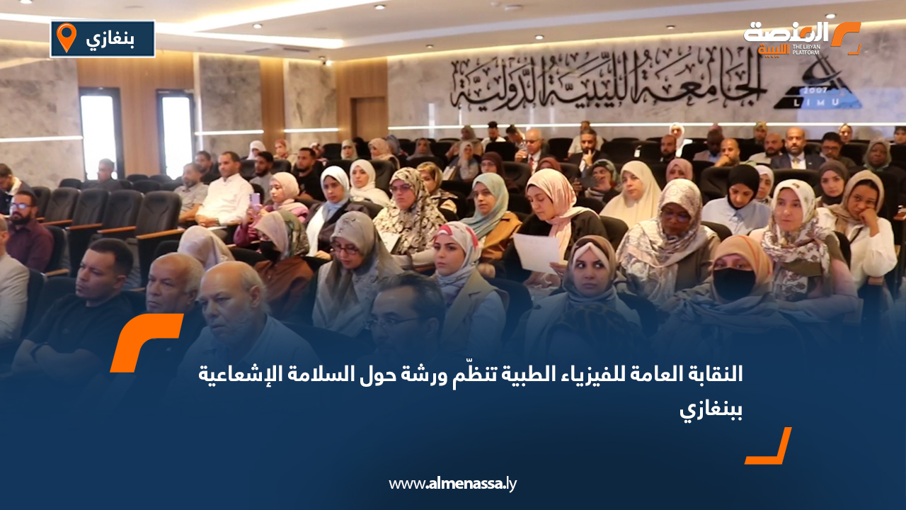 النقابة العامة للفيزياء الطبية تنظّم ورشة حول السلامة الإشعاعية ببنغازي