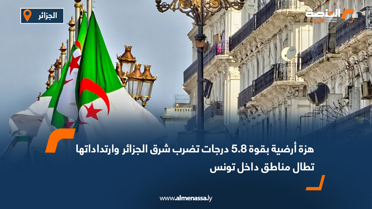 هزة أرضية بقوة 5.8 درجات تضرب شرق الجزائر وارتداداتها تطال مناطق داخل تونس