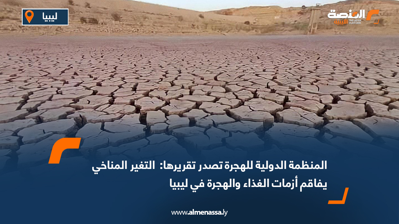 المنظمة الدولية للهجرة تصدر تقريرها:  التغير المناخي يفاقم أزمات الغذاء والهجرة في ليبيا