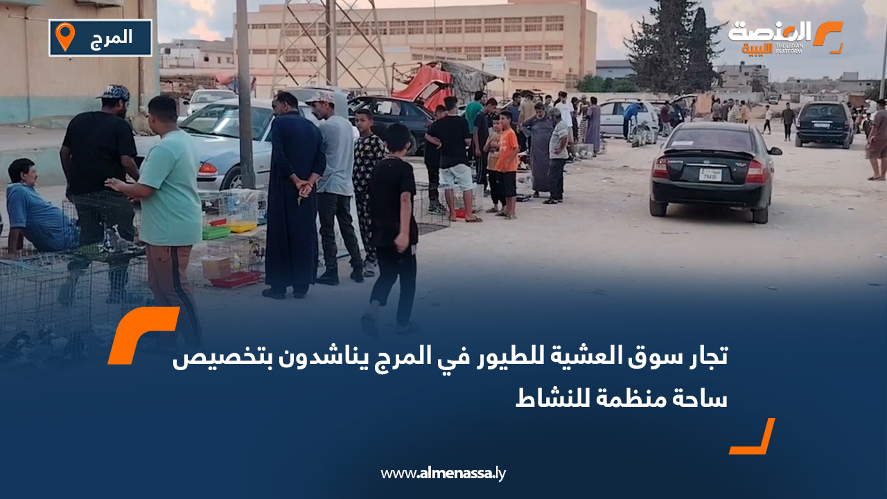 تقرير تجار سوق العشية للطيور في المرج يناشدون بتخصيص ساحة منظمة للنشاط