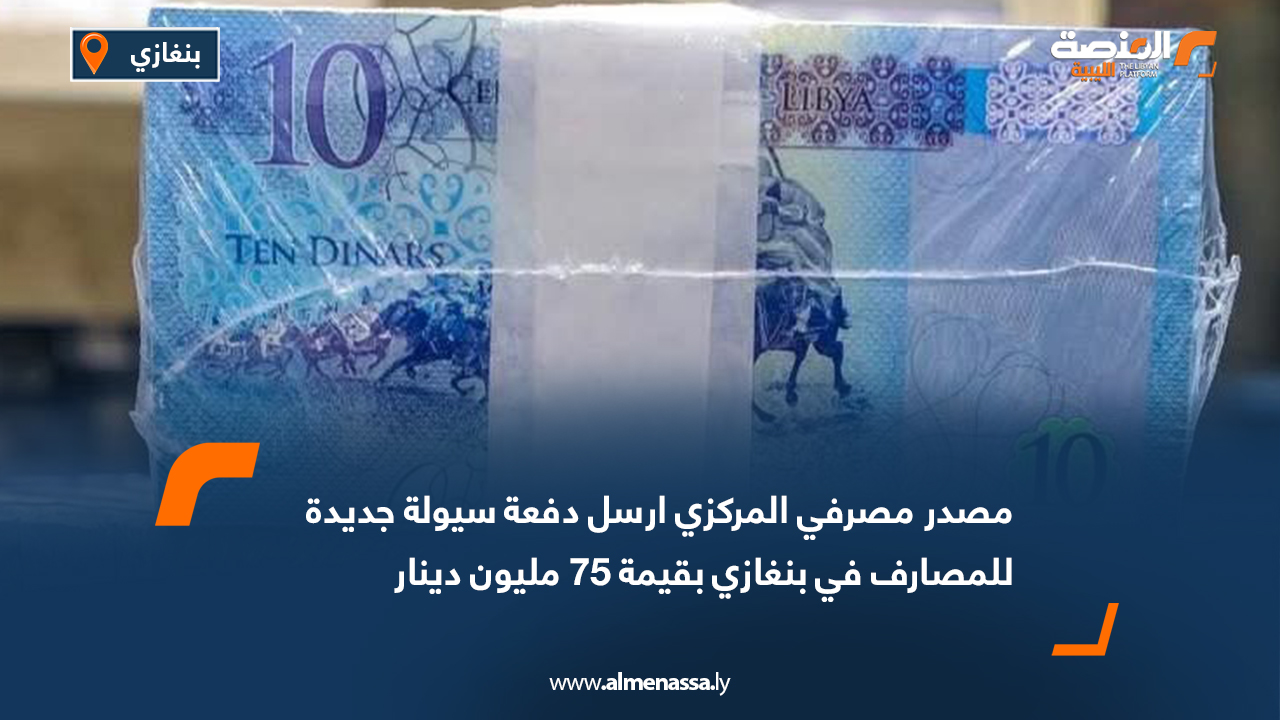 مصدر مصرفي المركزي ارسل دفعة سيولة جديدة للمصارف في بنغازي بقيمة 75 مليون دينار