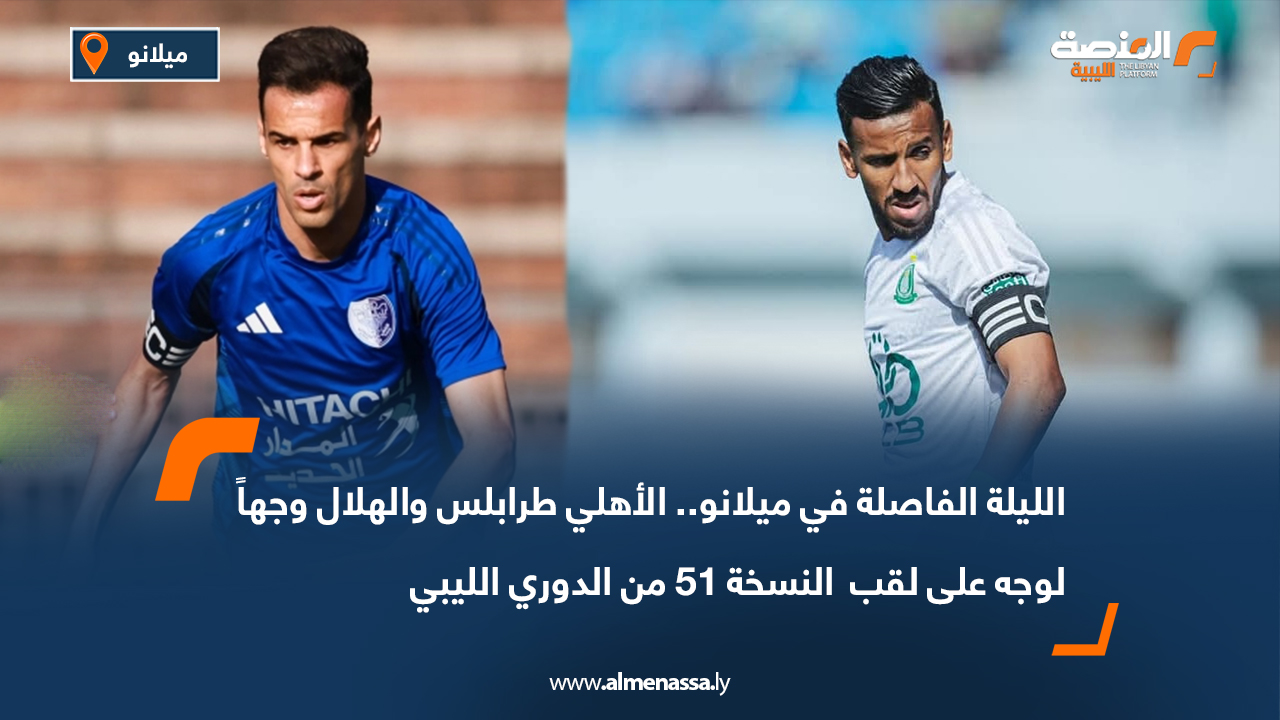 الليلة الفاصلة في ميلانو.. الأهلي طرابلس والهلال وجهاً لوجه على لقب النسخة 51 من الدوري الليبي