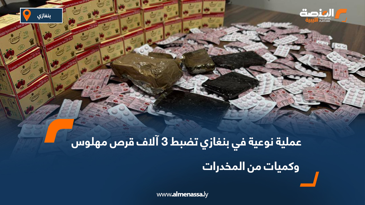 عملية نوعية في بنغازي تضبط 3 آلاف قرص مهلوس وكميات من المخدرات