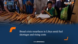 Bread crisis resurfaces in Libya amid fuel shortages and rising costs