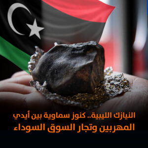 النيازك الليبية.. كنوز سماوية بين أيدي المهربين وتجار السوق السوداء
